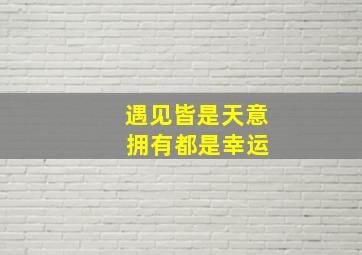 遇见皆是天意 拥有都是幸运